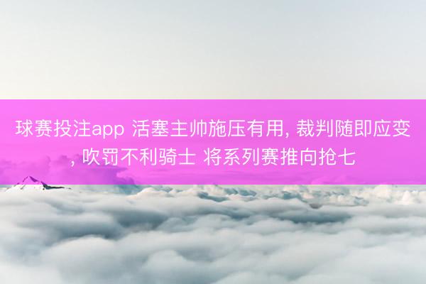 球赛投注app 活塞主帅施压有用， 裁判随即应变， 吹罚不利骑士 将系列赛推向抢七