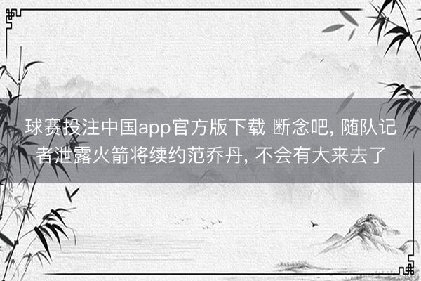 球赛投注中国app官方版下载 断念吧， 随队记者泄露火箭将续约范乔丹， 不会有大来去了