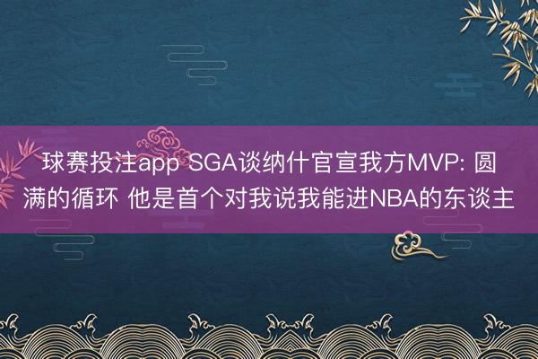 球赛投注app SGA谈纳什官宣我方MVP: 圆满的循环 他是首个对我说我能进NBA的东谈主