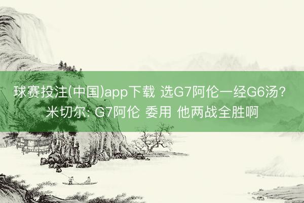 球赛投注(中国)app下载 选G7阿伦一经G6汤? 米切尔: G7阿伦 委用 他两战全胜啊