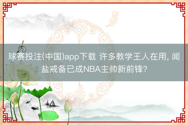 球赛投注(中国)app下载 许多教学王人在用， 闻盐戒备已成NBA主帅新前锋?