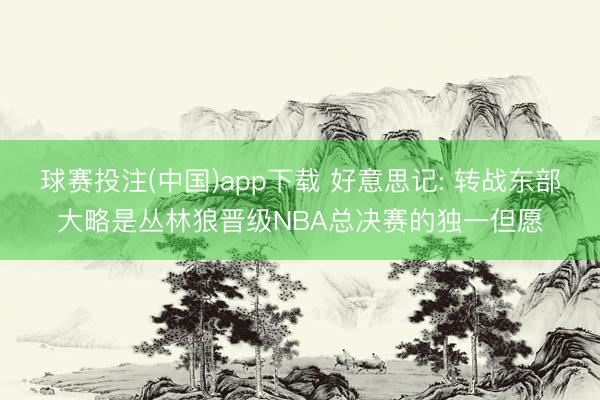 球赛投注(中国)app下载 好意思记: 转战东部大略是丛林狼晋级NBA总决赛的独一但愿