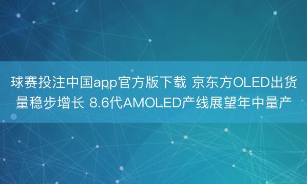 球赛投注中国app官方版下载 京东方OLED出货量稳步增长 8.6代AMOLED产线展望年中量产