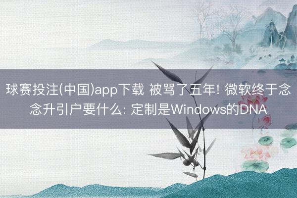 球赛投注(中国)app下载 被骂了五年! 微软终于念念升引户要什么: 定制是Windows的DNA