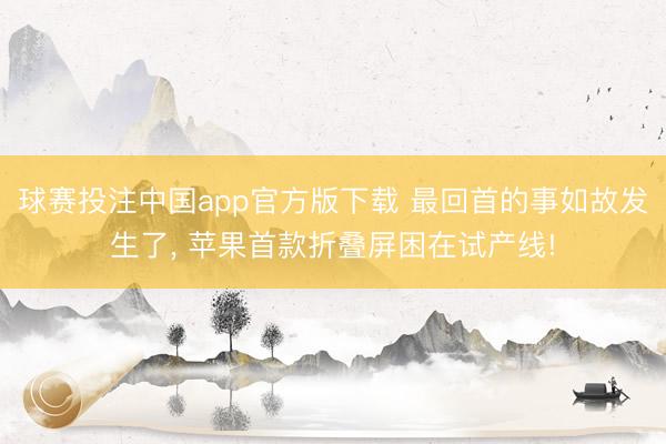 球赛投注中国app官方版下载 最回首的事如故发生了， 苹果首款折叠屏困在试产线!