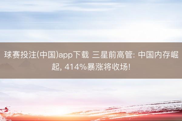 球赛投注(中国)app下载 三星前高管: 中国内存崛起， 414%暴涨将收场!