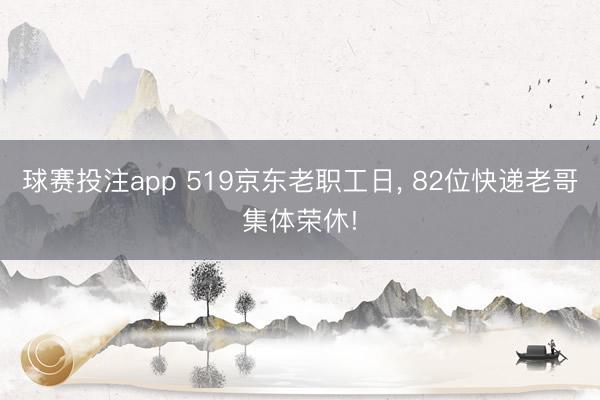 球赛投注app 519京东老职工日， 82位快递老哥集体荣休!