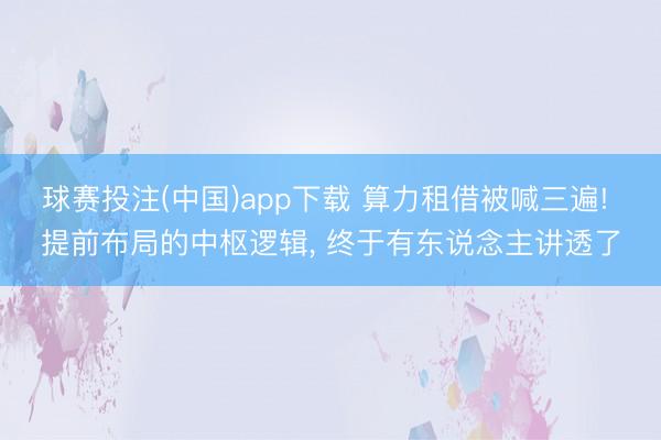 球赛投注(中国)app下载 算力租借被喊三遍! 提前布局的中枢逻辑， 终于有东说念主讲透了