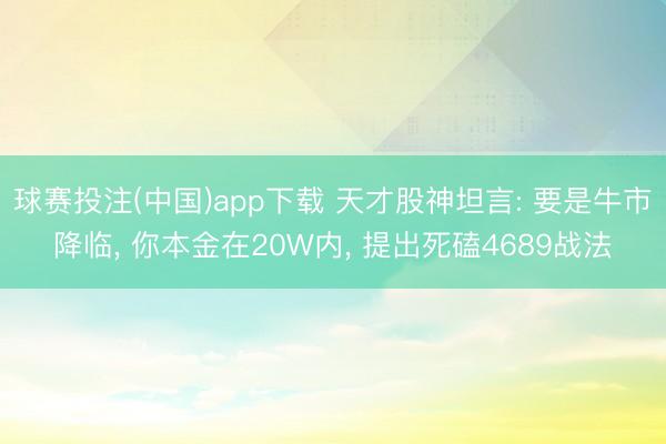 球赛投注(中国)app下载 天才股神坦言: 要是牛市降临， 你本金在20W内， 提出死磕4689战法