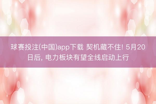 球赛投注(中国)app下载 契机藏不住! 5月20日后， 电力板块有望全线启动上行