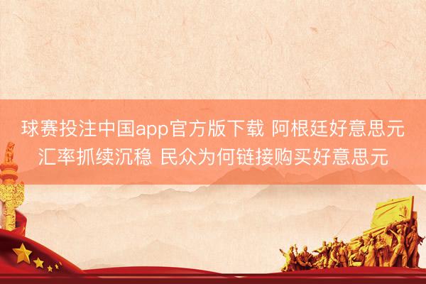 球赛投注中国app官方版下载 阿根廷好意思元汇率抓续沉稳 民众为何链接购买好意思元