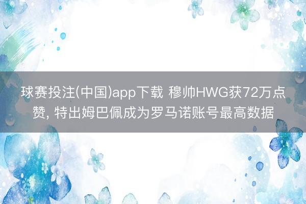 球赛投注(中国)app下载 穆帅HWG获72万点赞， 特出姆巴佩成为罗马诺账号最高数据