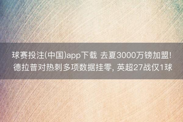 球赛投注(中国)app下载 去夏3000万镑加盟! 德拉普对热刺多项数据挂零， 英超27战仅1球