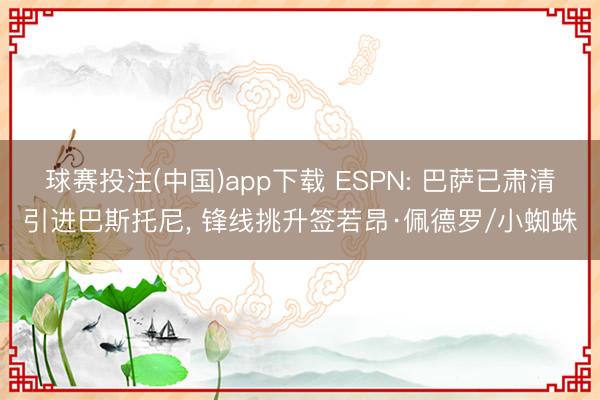 球赛投注(中国)app下载 ESPN: 巴萨已肃清引进巴斯托尼， 锋线挑升签若昂·佩德罗/小蜘蛛