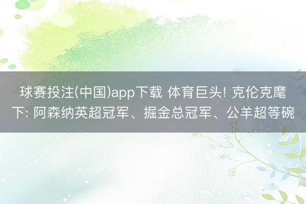 球赛投注(中国)app下载 体育巨头! 克伦克麾下: 阿森纳英超冠军、掘金总冠军、公羊超等碗