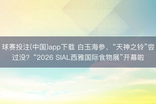 球赛投注(中国)app下载 白玉海参、“天神之铃”尝过没？“2026 SIAL西雅国际食物展”开幕啦