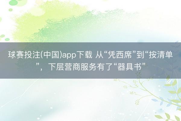 球赛投注(中国)app下载 从“凭西席”到“按清单”，下层营商服务有了“器具书”