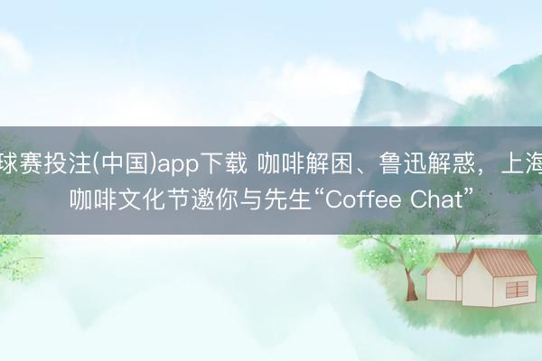 球赛投注(中国)app下载 咖啡解困、鲁迅解惑，上海咖啡文化节邀你与先生“Coffee Chat”