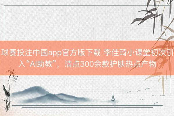 球赛投注中国app官方版下载 李佳琦小课堂初次引入“AI助教”，清点300余款护肤热点产物