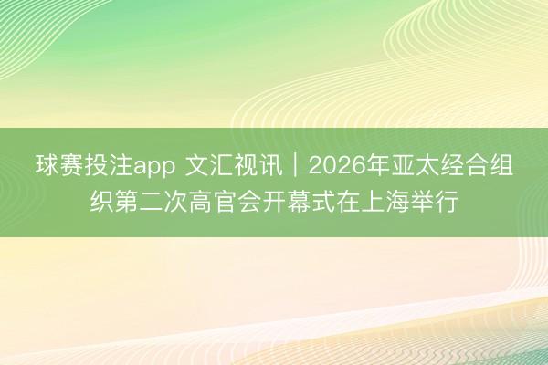 球赛投注app 文汇视讯｜2026年亚太经合组织第二次高官会开幕式在上海举行