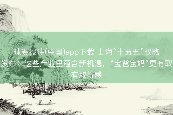 球赛投注(中国)app下载 上海“十五五”权略蓝图发布：这些产业里蕴含新机遇，“宝爸宝妈”更有取得感