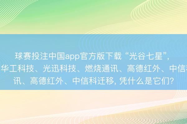 球赛投注中国app官方版下载 “光谷七星”， 长江存储、长飞光纤、华工科技、光迅科技、燃烧通讯、高德红外、中信科迁移， 凭什么是它们?