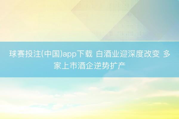 球赛投注(中国)app下载 白酒业迎深度改变 多家上市酒企逆势扩产