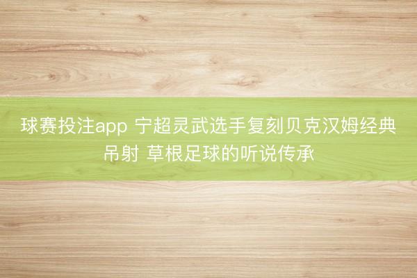 球赛投注app 宁超灵武选手复刻贝克汉姆经典吊射 草根足球的听说传承