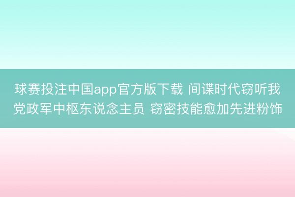 球赛投注中国app官方版下载 间谍时代窃听我党政军中枢东说念主员 窃密技能愈加先进粉饰