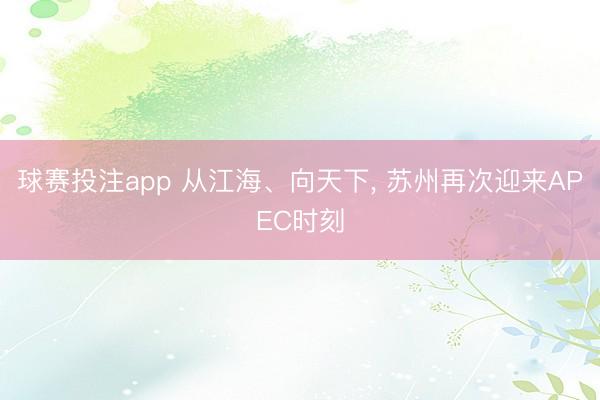 球赛投注app 从江海、向天下， 苏州再次迎来APEC时刻