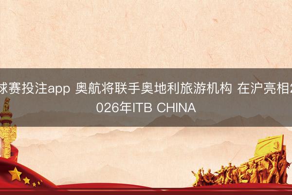 球赛投注app 奥航将联手奥地利旅游机构 在沪亮相2026年ITB CHINA