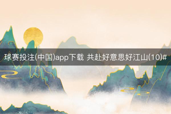 球赛投注(中国)app下载 共赴好意思好江山(10)#