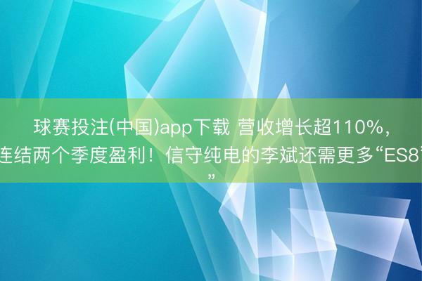 球赛投注(中国)app下载 营收增长超110%，连结两个季度盈利！信守纯电的李斌还需更多“ES8”