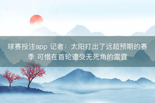 球赛投注app 记者：太阳打出了远超预期的赛季 可惜在首轮遭受无死角的雷霆