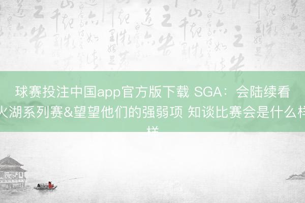 球赛投注中国app官方版下载 SGA：会陆续看火湖系列赛&望望他们的强弱项 知谈比赛会是什么样