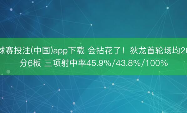 球赛投注(中国)app下载 会拈花了！狄龙首轮场均26分6板 三项射中率45.9%/43.8%/100%
