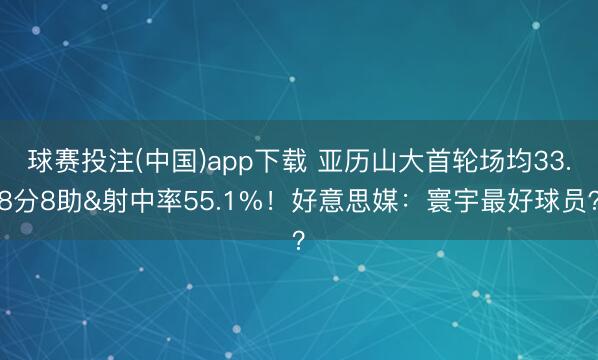 球赛投注(中国)app下载 亚历山大首轮场均33.8分8助&射中率55.1%！好意思媒：寰宇最好球员？