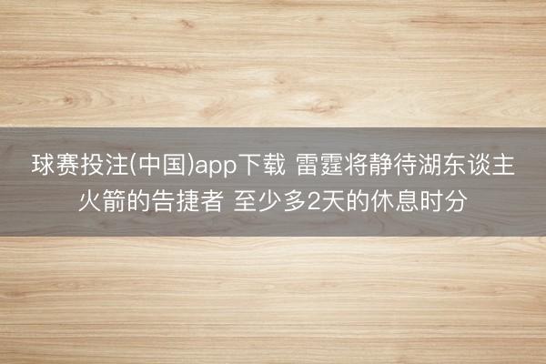 球赛投注(中国)app下载 雷霆将静待湖东谈主火箭的告捷者 至少多2天的休息时分
