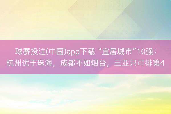 球赛投注(中国)app下载 “宜居城市”10强：杭州优于珠海，成都不如烟台，三亚只可排第4