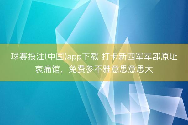 球赛投注(中国)app下载 打卡新四军军部原址哀痛馆，免费参不雅意思意思大