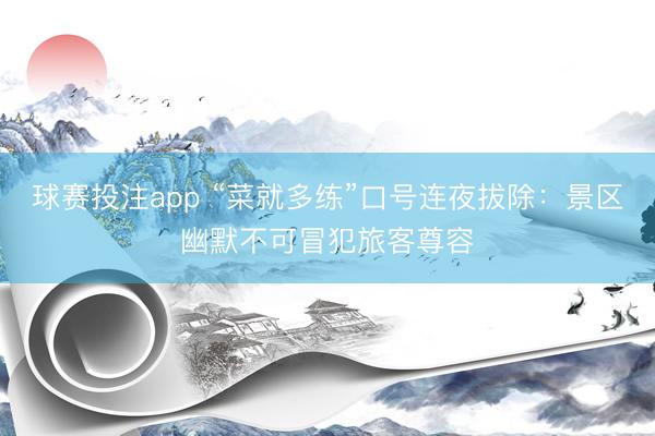 球赛投注app “菜就多练”口号连夜拔除：景区幽默不可冒犯旅客尊容