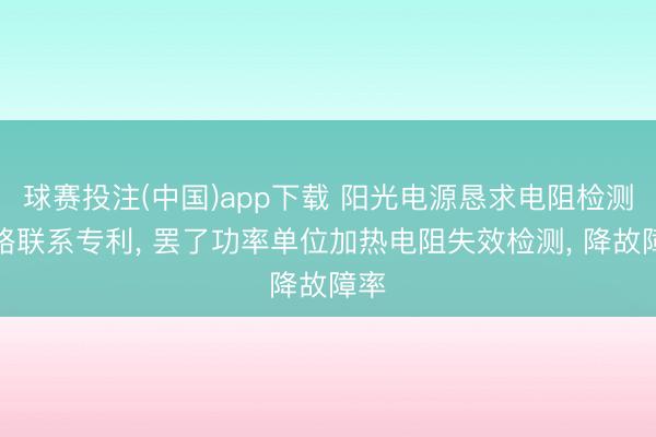 球赛投注(中国)app下载 阳光电源恳求电阻检测电路联系专利， 罢了功率单位加热电阻失效检测， 降故障率
