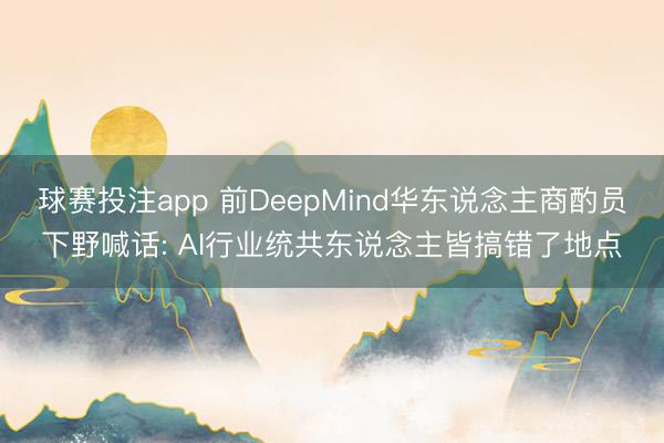 球赛投注app 前DeepMind华东说念主商酌员下野喊话: AI行业统共东说念主皆搞错了地点