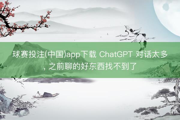 球赛投注(中国)app下载 ChatGPT 对话太多， 之前聊的好东西找不到了