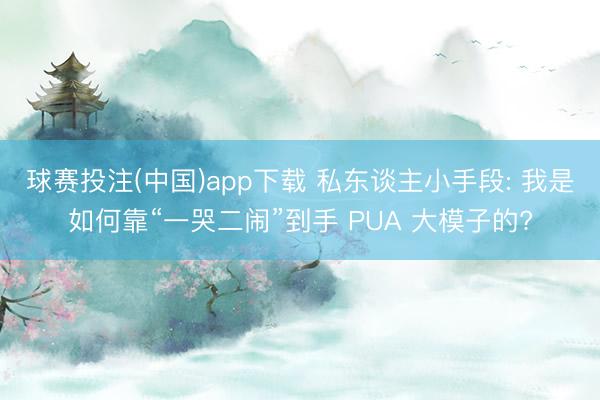球赛投注(中国)app下载 私东谈主小手段: 我是如何靠“一哭二闹”到手 PUA 大模子的?