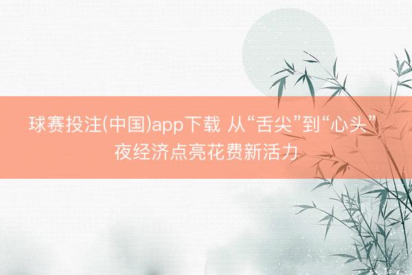 球赛投注(中国)app下载 从“舌尖”到“心头” 夜经济点亮花费新活力