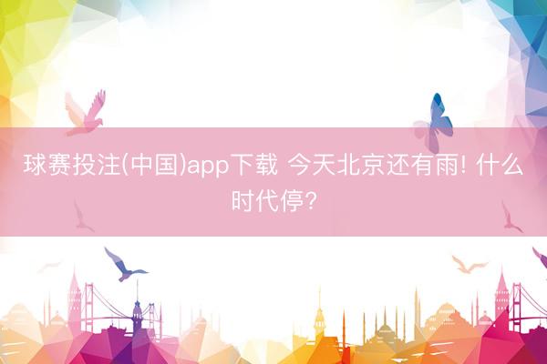 球赛投注(中国)app下载 今天北京还有雨! 什么时代停?