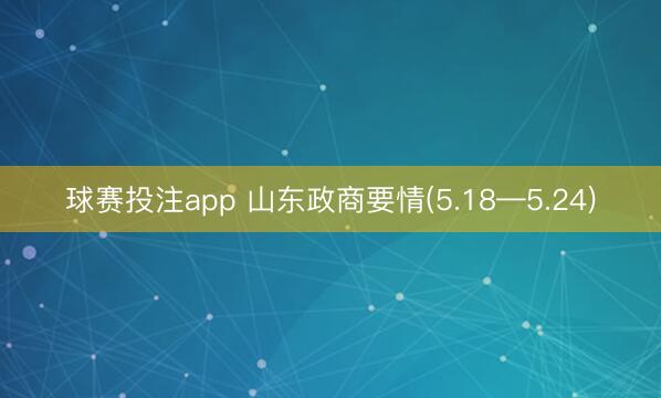 球赛投注app 山东政商要情(5.18—5.24)