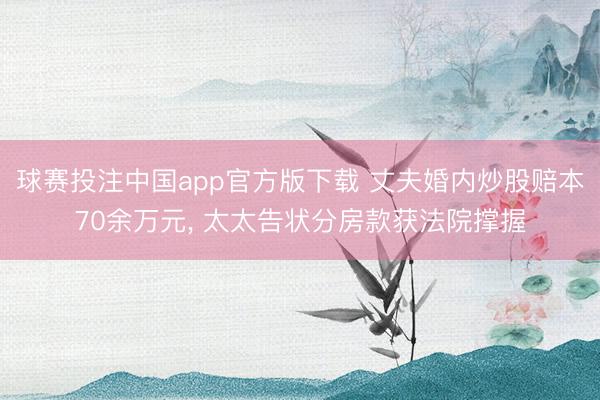 球赛投注中国app官方版下载 丈夫婚内炒股赔本70余万元， 太太告状分房款获法院撑握