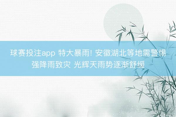 球赛投注app 特大暴雨! 安徽湖北等地需警惕强降雨致灾 光辉天雨势逐渐舒缓